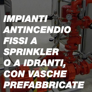 Impianti Antincendio Fissi a Sprinkler o a Idranti, con Vasche Prefabbricate